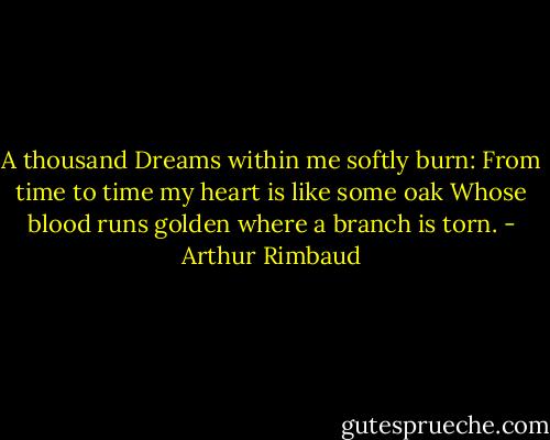 A thousand Dreams within me softly burn:<br />From time to time my heart is like some oak<br />Whose blood runs golden where a branch is torn. - Arthur Rimbaud