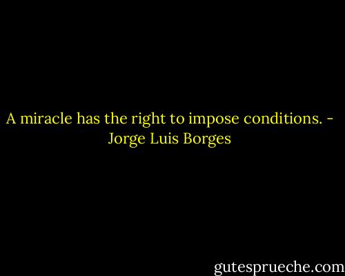 A miracle has the right to impose conditions. - Jorge Luis Borges