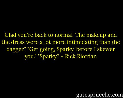 Glad you're back to normal. The makeup and the dress were a lot more intimidating than the dagger."<br />"Get going, Sparky, before I skewer you."<br />"Sparky? - Rick Riordan