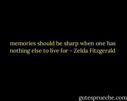 memories should be sharp when one has nothing else to live for - Zelda Fitzgerald