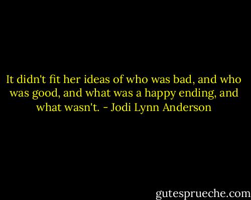 It didn't fit her ideas of who was bad, and who was good, and what was a happy ending, and what wasn't. - Jodi Lynn Anderson