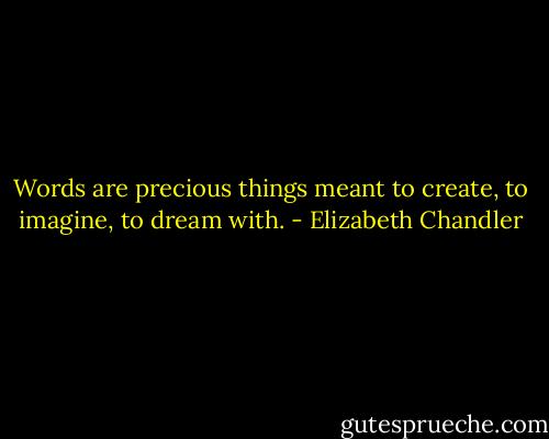 Words are precious things meant to create, to imagine, to dream with. - Elizabeth Chandler
