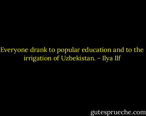 Everyone drank to popular education and to the irrigation of Uzbekistan. - Ilya Ilf