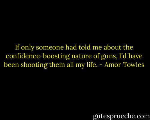 If only someone had told me about the confidence-boosting nature of guns, I’d have been shooting them all my life. - Amor Towles