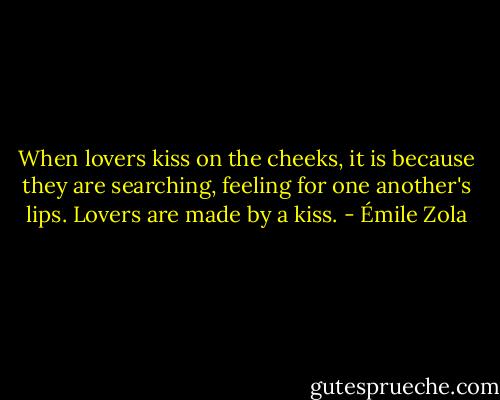 When lovers kiss on the cheeks, it is because they are searching, feeling for one another's lips. Lovers are made by a kiss. - Émile Zola