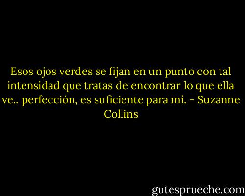 Esos ojos verdes se fijan en un punto con tal intensidad que tratas de encontrar lo que ella ve.. perfección, es suficiente para mí. - Suzanne Collins