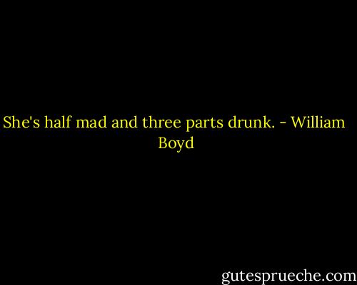 She's half mad and three parts drunk. - William  Boyd