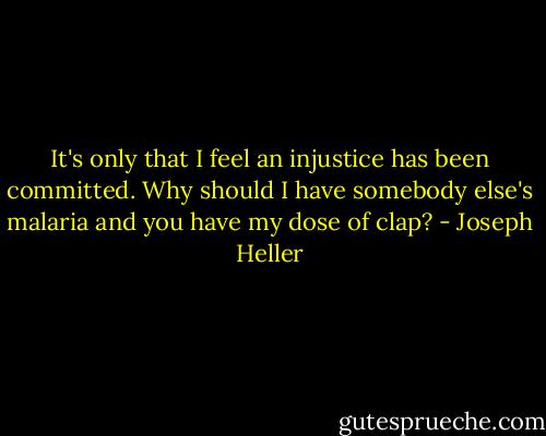 It's only that I feel an injustice has been committed. Why should I have somebody else's malaria and you have my dose of clap? - Joseph Heller
