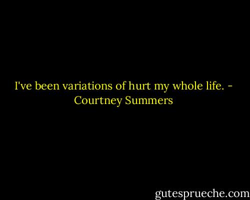 I've been variations of hurt my whole life. - Courtney Summers