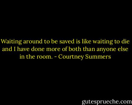 Waiting around to be saved is like waiting to die and I have done more of both than anyone else in the room. - Courtney Summers