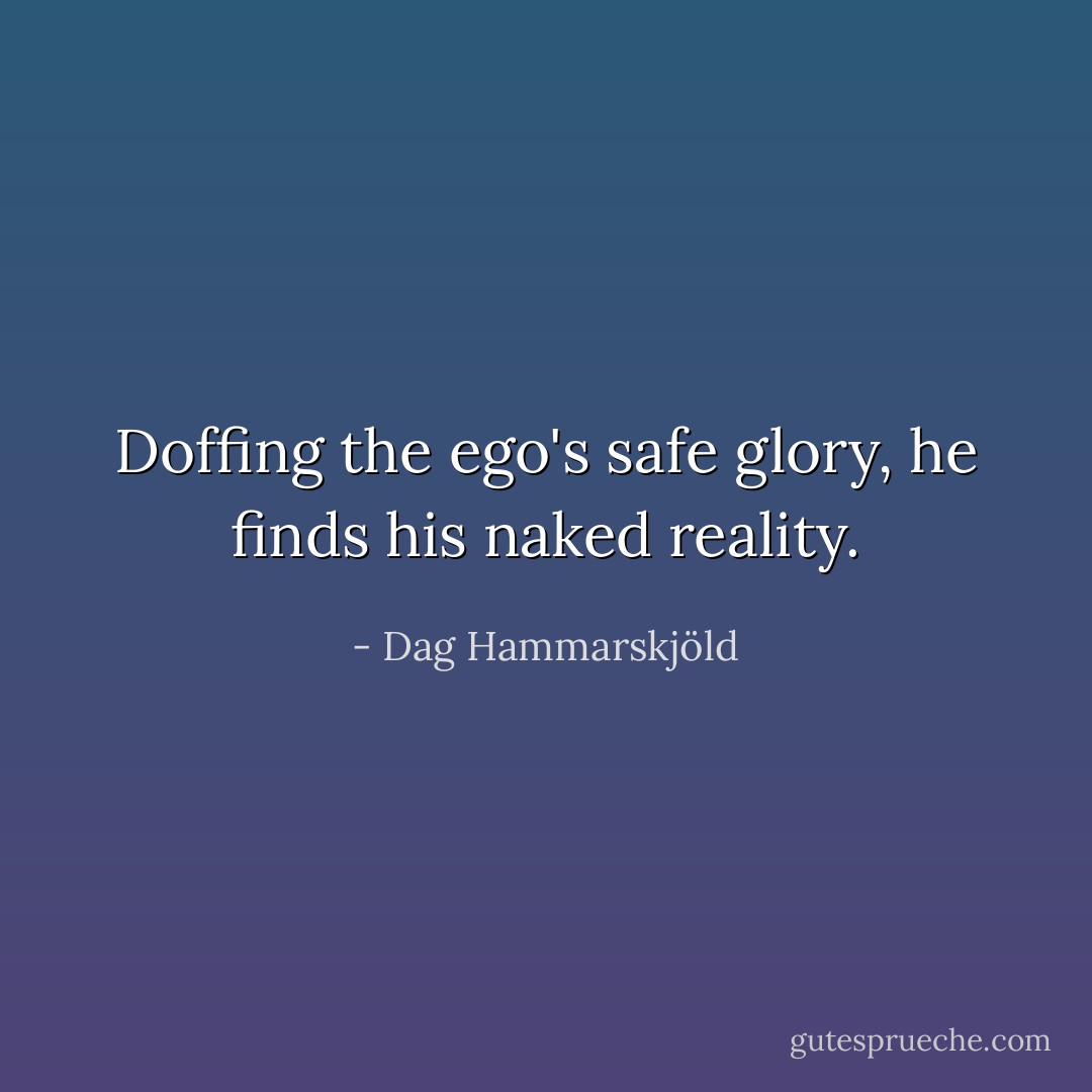 Doffing the ego's<br />safe glory, he finds<br />his naked reality. - Dag Hammarskjöld