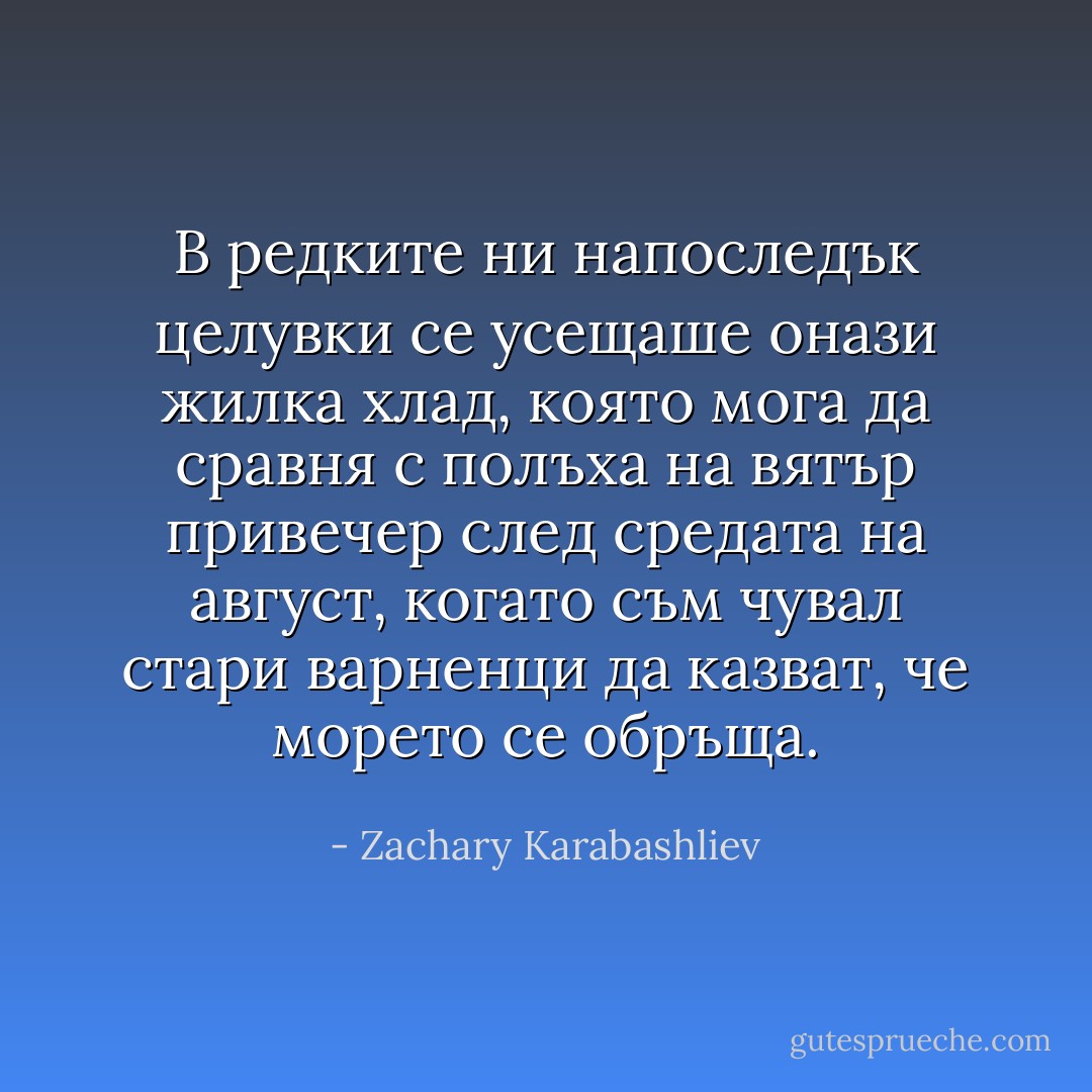 В редките ни напоследък целувки се усещаше онази жилка хлад, която мога да сравня с полъха на вятър привечер след средата на август, когато съм чувал стари варненци да казват, че морето се обръща. - Zachary Karabashliev