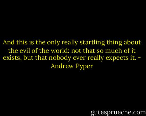 And this is the only really startling thing about the evil of the world: not that so much of it exists, but that nobody ever really expects it. - Andrew Pyper