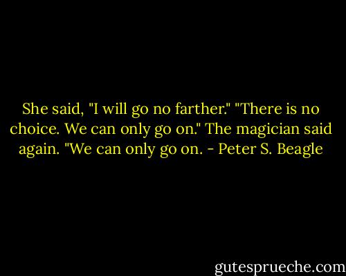 She said, "I will go no farther."<br />"There is no choice. We can only go on." The magician said again. "We can only go on. - Peter S. Beagle