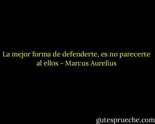 La mejor forma de defenderte, es no parecerte al ellos - Marcus Aurelius