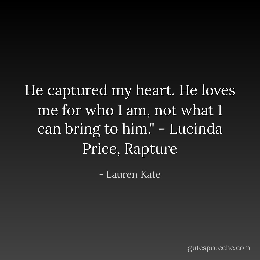 He captured my heart. He loves me for who I am, not what I can bring to him."<br />- Lucinda Price, Rapture - Lauren Kate