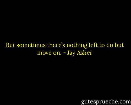 But sometimes there’s nothing left to do but move on. - Jay Asher