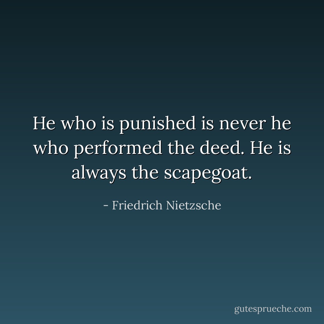 He who is punished is never he who performed the deed. He is always the scapegoat. - Friedrich Nietzsche