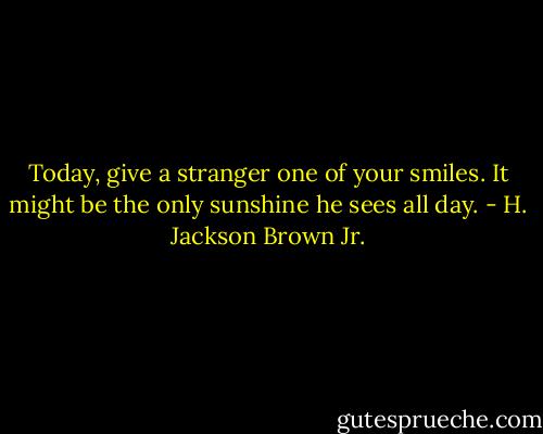 Today, give a stranger one of your smiles. It might be the only sunshine he sees all day. - H. Jackson Brown Jr.