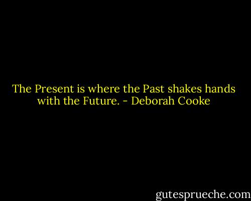 The Present is where the Past shakes hands with the Future. - Deborah Cooke