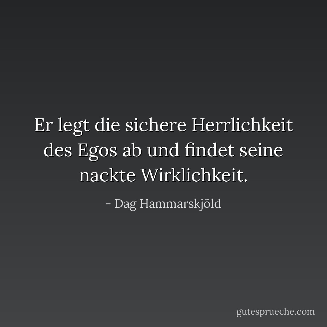 Er legt die<br />sichere Herrlichkeit des Egos ab und findet<br />seine nackte Wirklichkeit. - Dag Hammarskjöld<