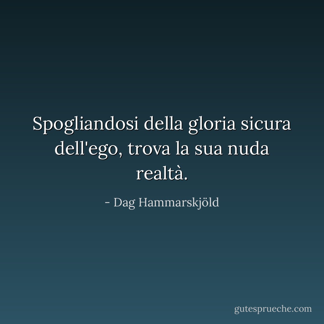 Spogliandosi della gloria<br />sicura dell'ego, trova<br />la sua nuda realtà. - Dag Hammarskjöld
