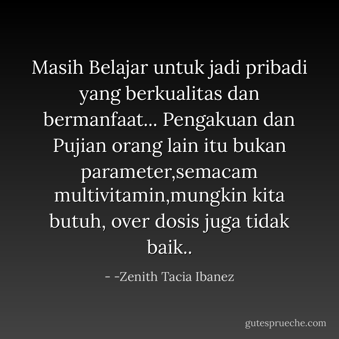 Masih Belajar untuk jadi pribadi yang berkualitas dan bermanfaat... Pengakuan dan Pujian orang lain itu bukan parameter,semacam multivitamin,mungkin kita butuh, over dosis juga tidak baik.. - -Zenith Tacia Ibanez