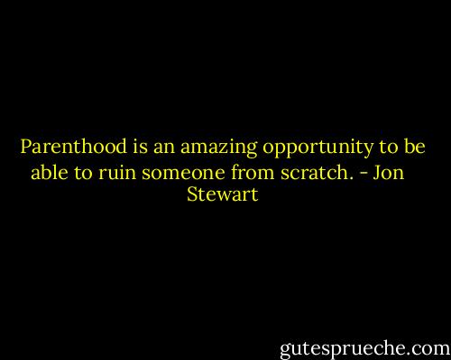 Parenthood is an amazing opportunity to be able to ruin someone from scratch. - Jon   Stewart