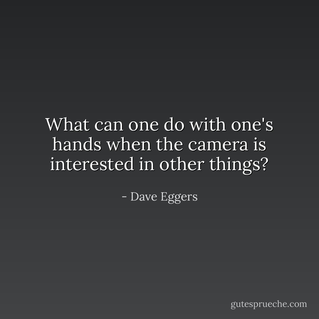 What can one do with one's hands when the camera is interested in other things? - Dave Eggers