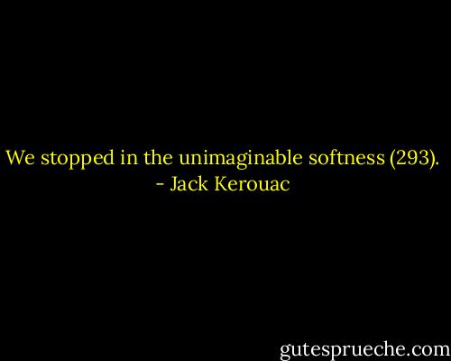 We stopped in the unimaginable softness (293). - Jack Kerouac
