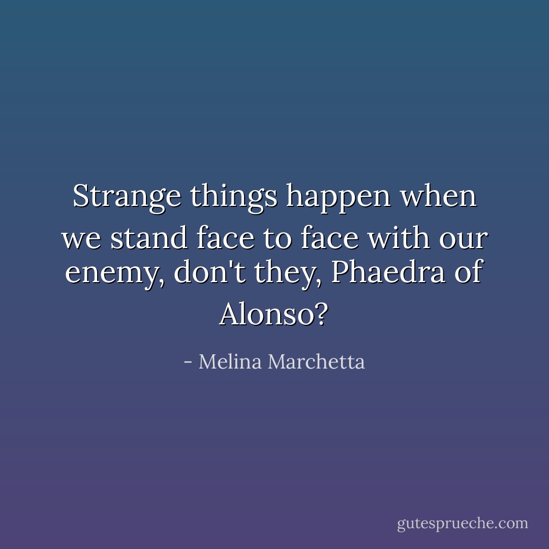 Strange things happen when we stand face to face with our enemy, don't they, Phaedra of Alonso? - Melina Marchetta