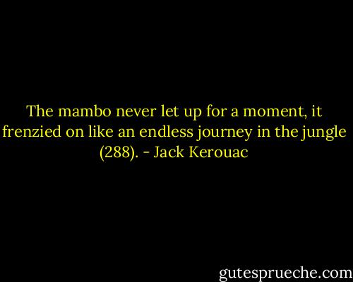 The mambo never let up for a moment, it frenzied on like an endless journey in the jungle (288). - Jack Kerouac