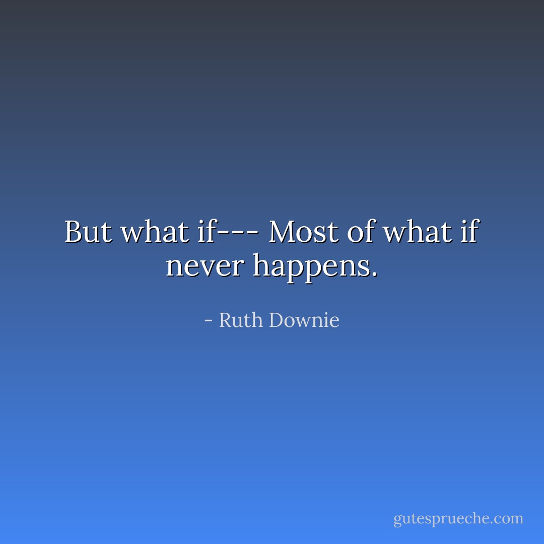 But what if---<br />Most of what if never happens. - Ruth Downie