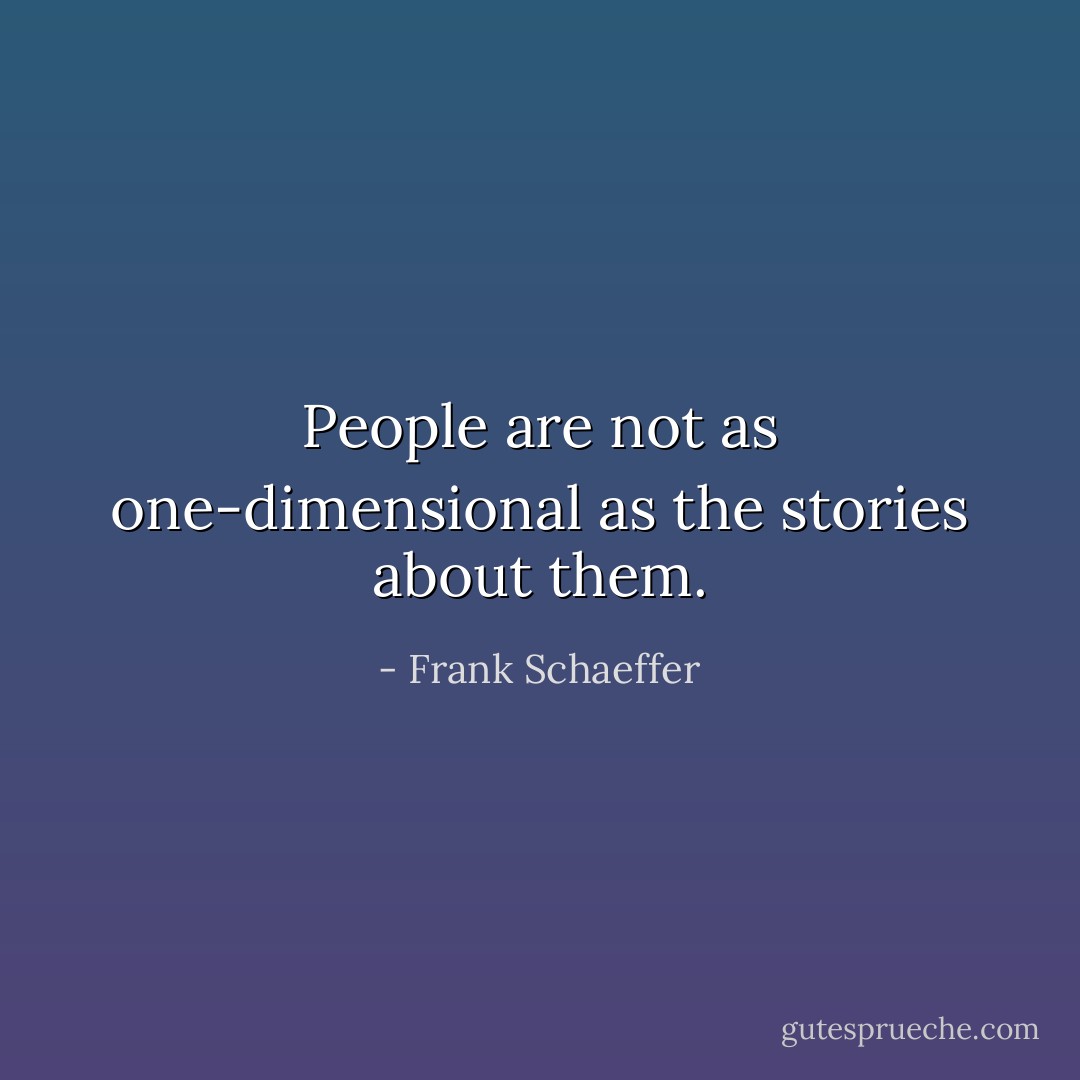 People are not as one-dimensional as the stories about them. - Frank Schaeffer