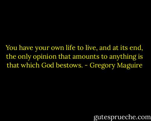 You have your own life to live, and at its end, the only opinion that amounts to anything is that which God bestows. - Gregory Maguire