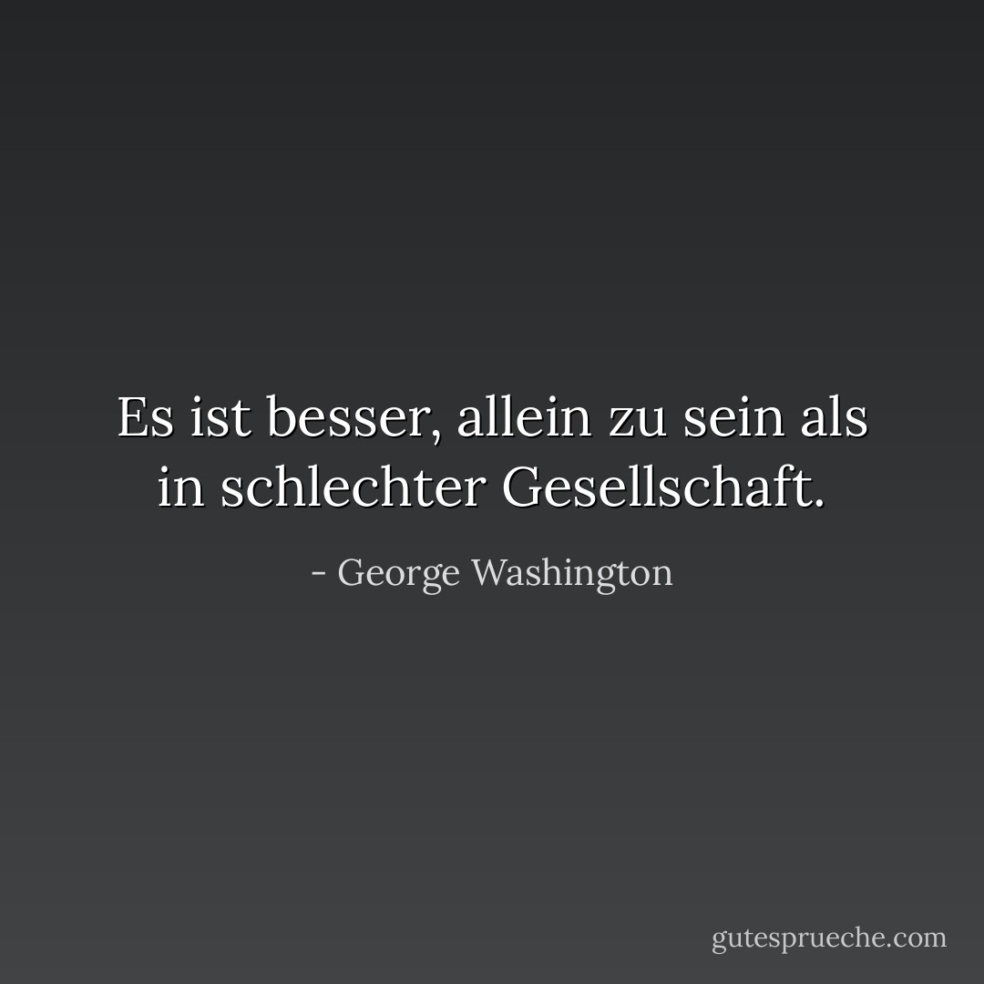 Es ist besser, allein zu sein als in schlechter Gesellschaft. - George Washington<