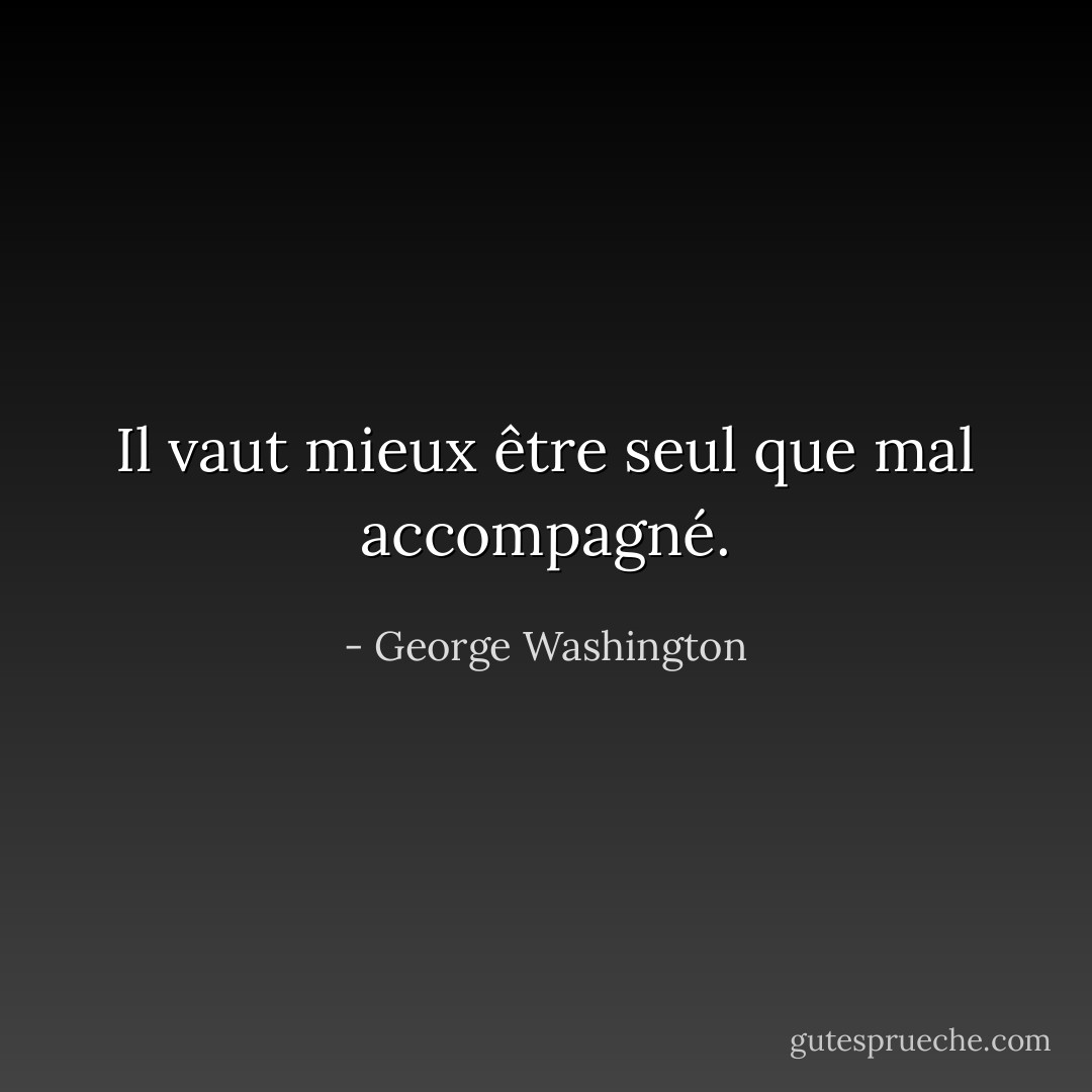 Il vaut mieux être seul que mal accompagné. - George Washington