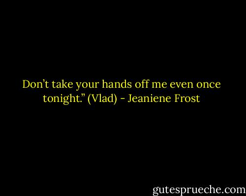 Don’t take your hands off me even once tonight.” (Vlad) - Jeaniene Frost