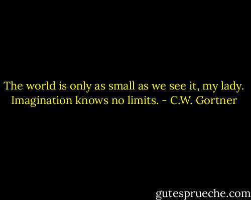 The world is only as small as we see it, my lady. Imagination knows no limits. - C.W. Gortner