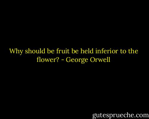 Why should be fruit be held inferior to the flower? - George Orwell