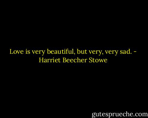 Love is very beautiful, but very, very sad. - Harriet Beecher Stowe