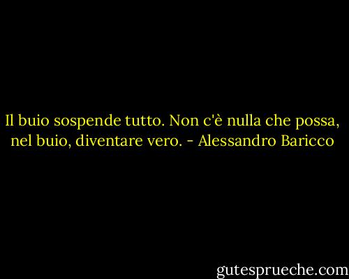 Il buio sospende tutto. Non c'è nulla che possa, nel buio, diventare vero. - Alessandro Baricco
