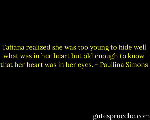 Tatiana realized she was too young to hide well what was in her heart but<br />old enough to know that her heart was in her eyes. - Paullina Simons