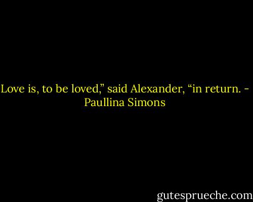 Love is, to be loved,” said Alexander, “in return. - Paullina Simons