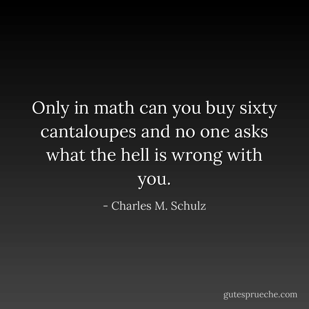 Only in math can you buy sixty cantaloupes and no one asks what the hell is wrong with you. - Charles M. Schulz
