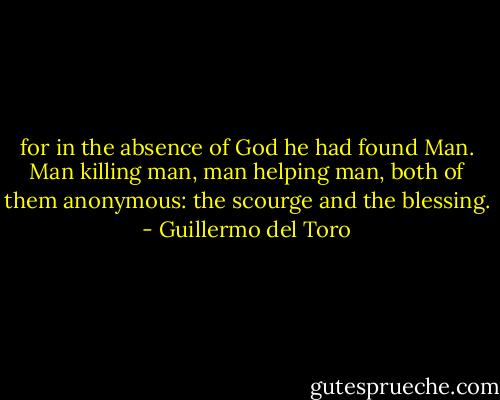 for in the absence of God he had found Man. Man killing man, man helping man, both of them anonymous: the scourge and the blessing. - Guillermo del Toro