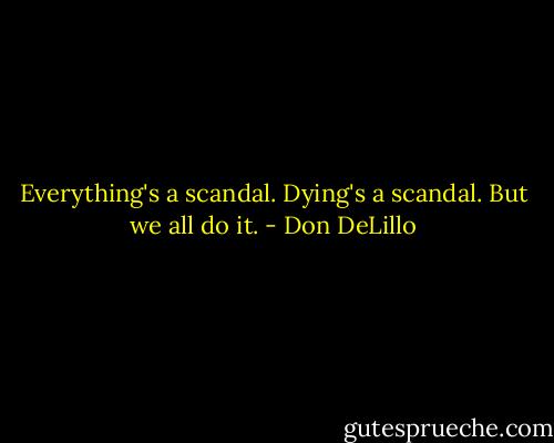 Everything's a scandal. Dying's a scandal. But we all do it. - Don DeLillo