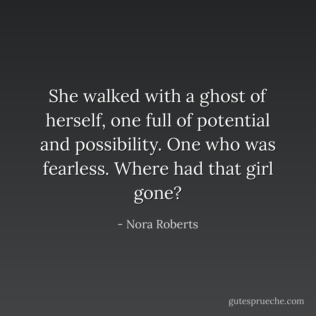 She walked with a ghost of herself, one full of potential and possibility. One who was fearless. Where had that girl gone? - Nora Roberts