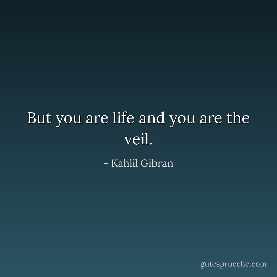 But you are life and you are the veil. - Kahlil Gibran