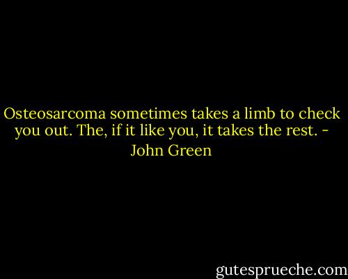 Osteosarcoma sometimes takes a limb to check you out. The, if it like you, it takes the rest. - John Green